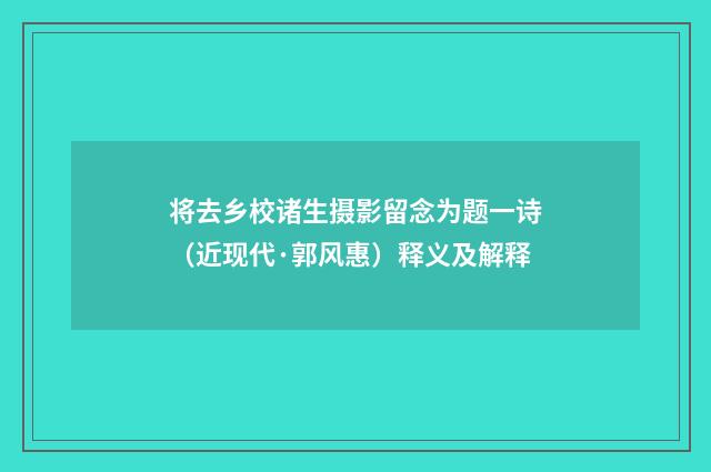 将去乡校诸生摄影留念为题一诗（近现代·郭风惠）释义及解释