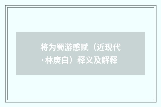 将为蜀游感赋（近现代·林庚白）释义及解释