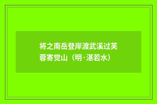 将之南岳登岸渡武溪过芙蓉寄觉山（明·湛若水）释义及解释
