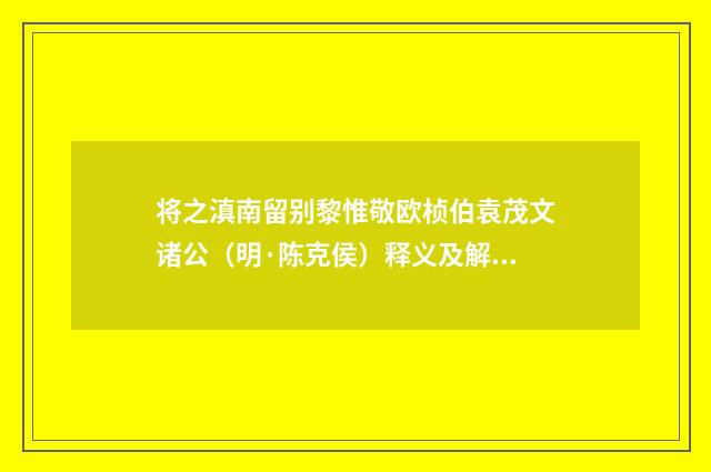 将之滇南留别黎惟敬欧桢伯袁茂文诸公(明·陈克侯)释义及解释