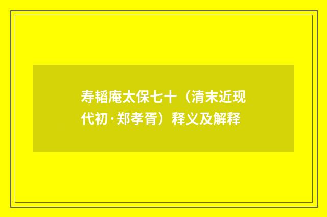 寿韬庵太保七十（清末近现代初·郑孝胥）释义及解释