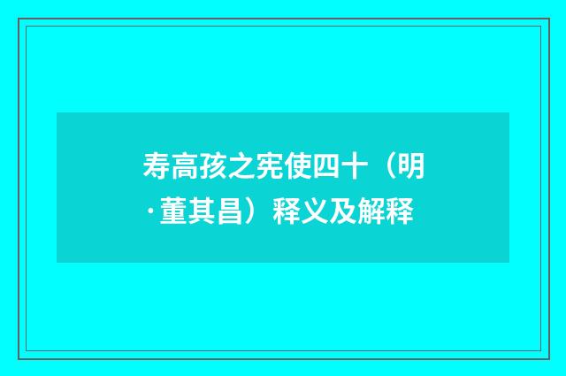 寿高孩之宪使四十（明·董其昌）释义及解释
