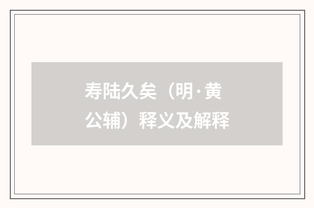 寿陆久矣（明·黄公辅）释义及解释