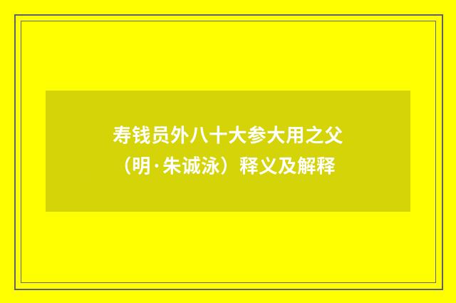 寿钱员外八十大参大用之父（明·朱诚泳）释义及解释