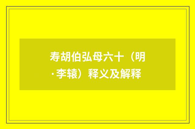寿胡伯弘母六十（明·李辕）释义及解释