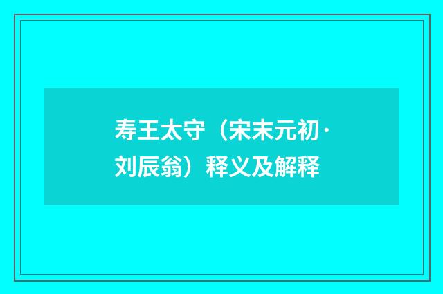 寿王太守（宋末元初·刘辰翁）释义及解释