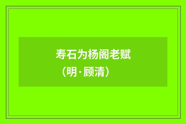 寿石为杨阁老赋（明·顾清）释义及解释