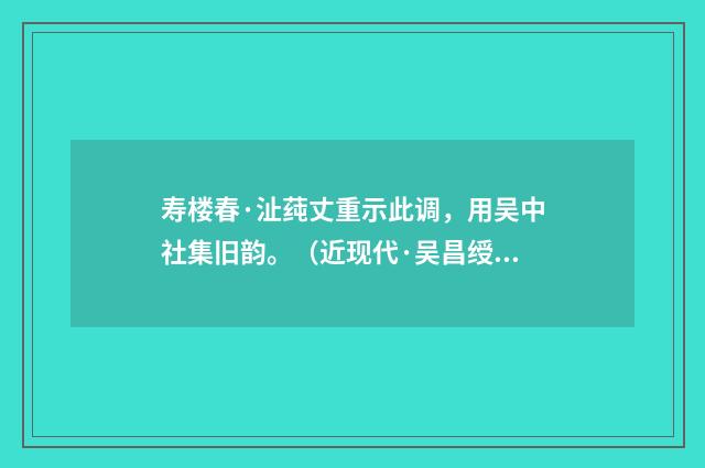 寿楼春·沚莼丈重示此调，用吴中社集旧韵。（近现代·吴昌绶）释义及解释