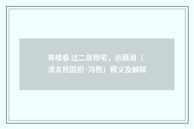 寿楼春 过二泉师宅，示蘋湘（清末民国初·冯煦）释义及解释