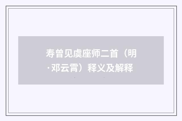 寿曾见虞座师二首（明·邓云霄）释义及解释