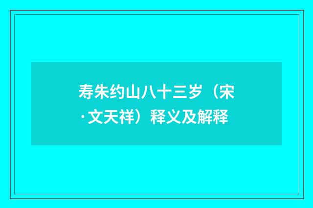 寿朱约山八十三岁（宋·文天祥）释义及解释