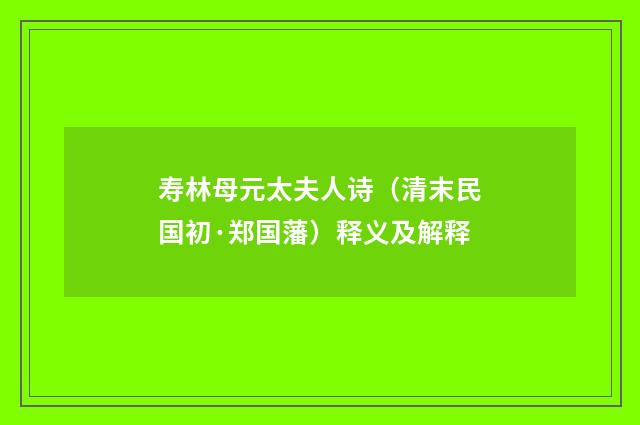 寿林母元太夫人诗（清末民国初·郑国藩）释义及解释