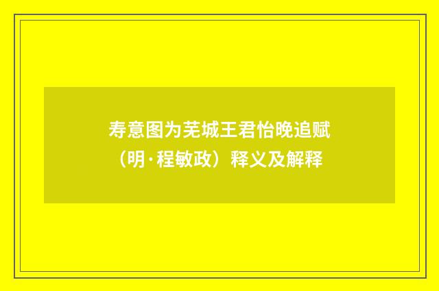 寿意图为芜城王君怡晚追赋（明·程敏政）释义及解释