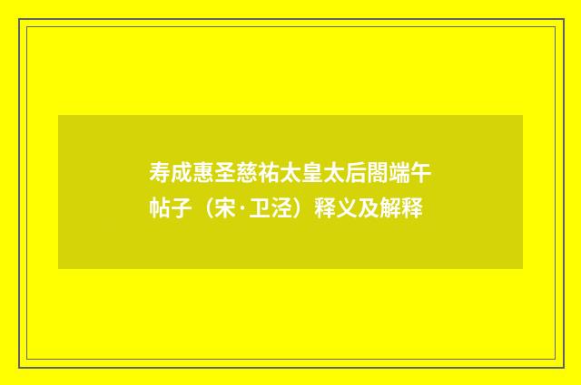 寿成惠圣慈祐太皇太后閤端午帖子（宋·卫泾）释义及解释