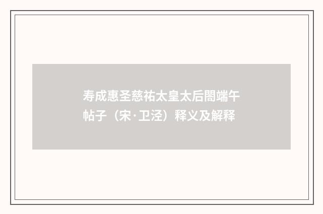 寿成惠圣慈祐太皇太后閤端午帖子（宋·卫泾）释义及解释