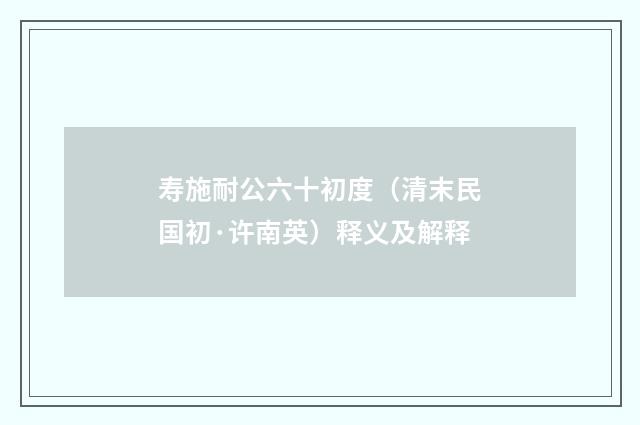 寿施耐公六十初度（清末民国初·许南英）释义及解释