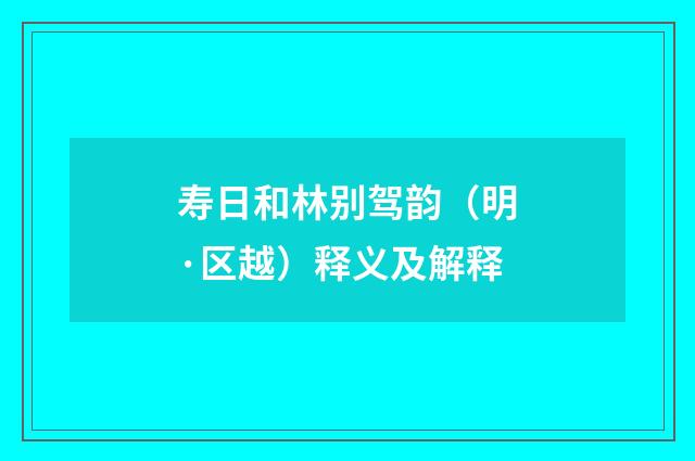 寿日和林别驾韵（明·区越）释义及解释