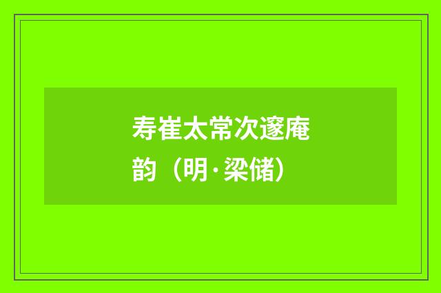 寿崔太常次邃庵韵（明·梁储）