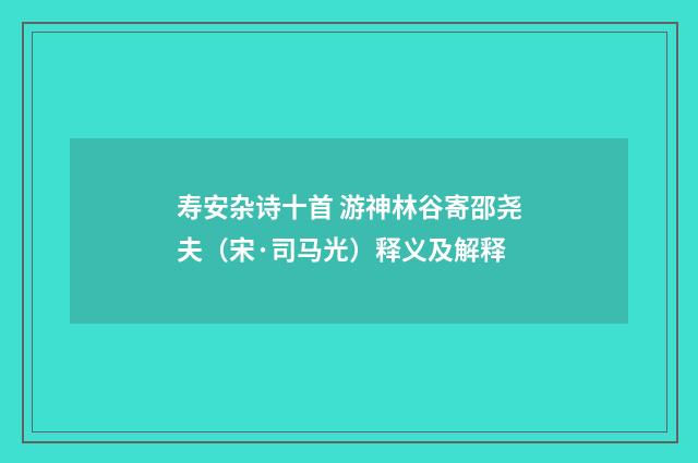 寿安杂诗十首 游神林谷寄邵尧夫（宋·司马光）释义及解释