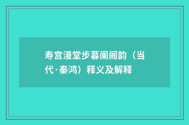 寿宫漫堂步暮阑阁韵（当代·秦鸿）释义及解释
