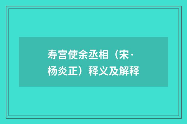 寿宫使余丞相（宋·杨炎正）释义及解释