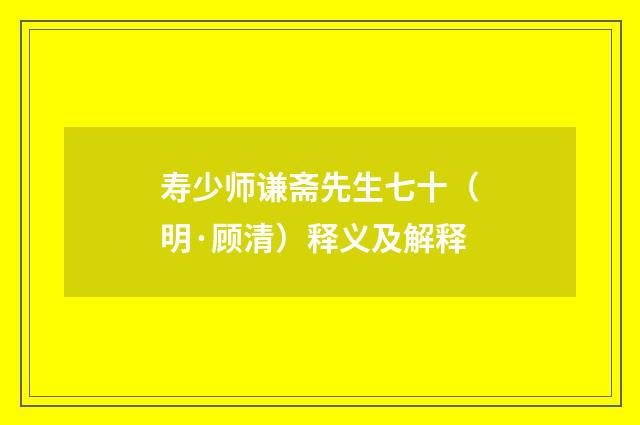 寿少师谦斋先生七十（明·顾清）释义及解释