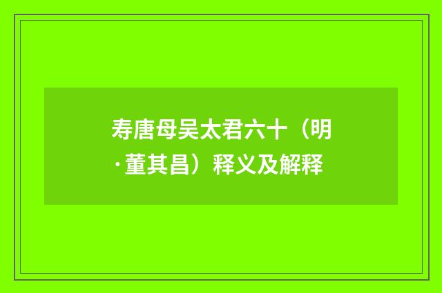 寿唐母吴太君六十（明·董其昌）释义及解释