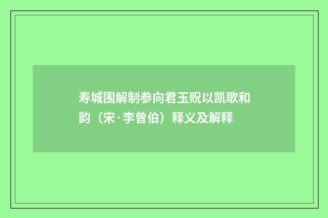 寿城围解制参向君玉贶以凯歌和韵(宋·李曾伯)释义及解释