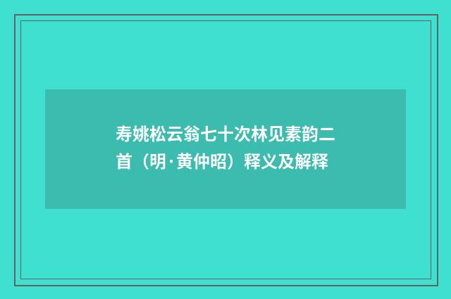 寿姚松云翁七十次林见素韵二首（明·黄仲昭）释义及解释