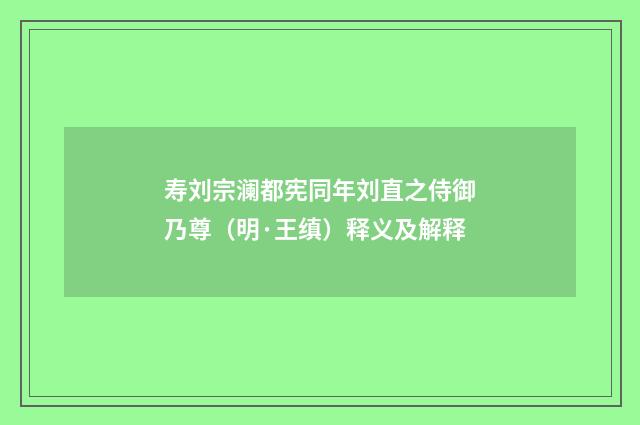 寿刘宗澜都宪同年刘直之侍御乃尊（明·王缜）释义及解释