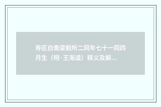 寿区白斋梁毅所二同年七十一同四月生（明·王渐逵）释义及解释
