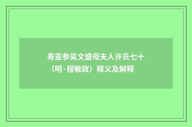 寿亚参吴文盛母夫人许氏七十（明·程敏政）释义及解释