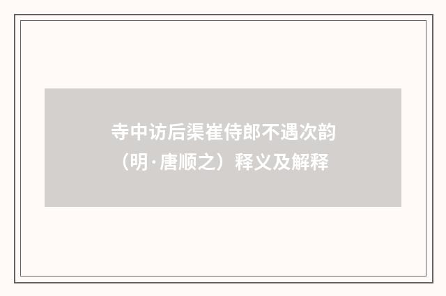 寺中访后渠崔侍郎不遇次韵（明·唐顺之）释义及解释