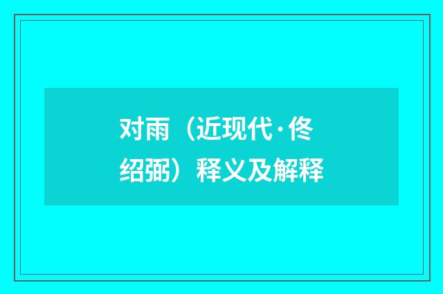 对雨（近现代·佟绍弼）释义及解释