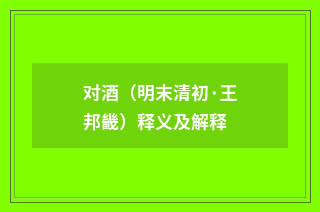 对酒（明末清初·王邦畿）释义及解释