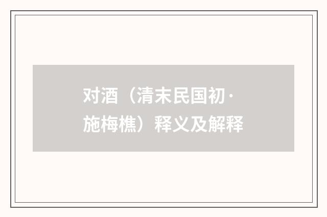 对酒（清末民国初·施梅樵）释义及解释
