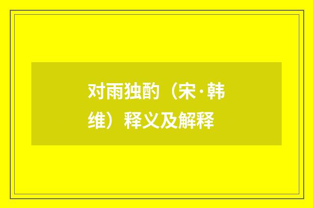对雨独酌（宋·韩维）释义及解释