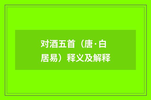 对酒五首（唐·白居易）释义及解释