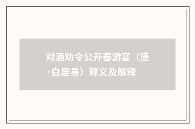 对酒劝令公开春游宴（唐·白居易）释义及解释