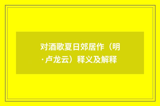 对酒歌夏日郊居作（明·卢龙云）释义及解释