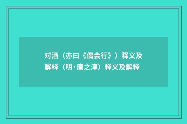 对酒（亦曰《偶会行》）释义及解释（明·唐之淳）释义及解释