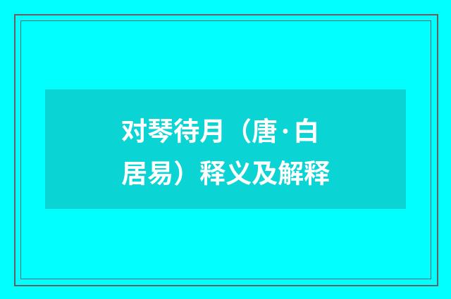 对琴待月（唐·白居易）释义及解释
