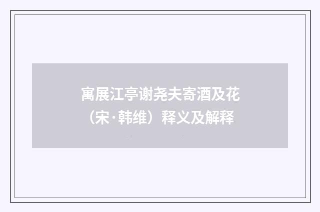 寓展江亭谢尧夫寄酒及花（宋·韩维）释义及解释