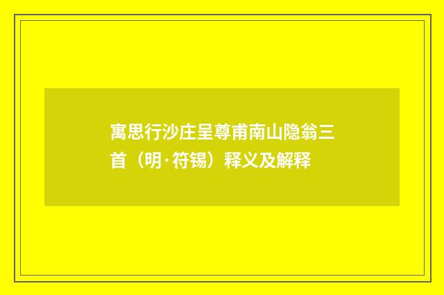 寓思行沙庄呈尊甫南山隐翁三首（明·符锡）释义及解释