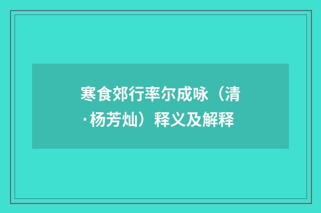 寒食郊行率尔成咏（清·杨芳灿）释义及解释