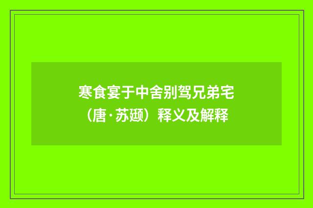 寒食宴于中舍别驾兄弟宅(唐·苏颋)释义及解释