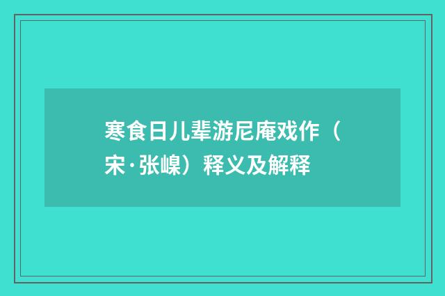 寒食日儿辈游尼庵戏作（宋·张嵲）释义及解释