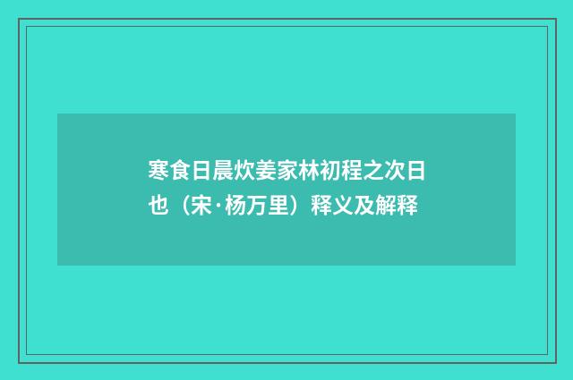 寒食日晨炊姜家林初程之次日也（宋·杨万里）释义及解释