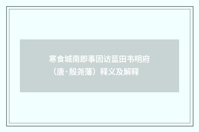 寒食城南即事因访蓝田韦明府（唐·殷尧藩）释义及解释