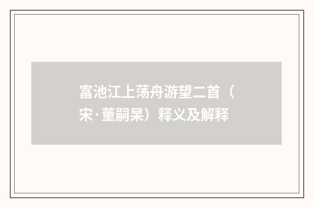 富池江上荡舟游望二首（宋·董嗣杲）释义及解释